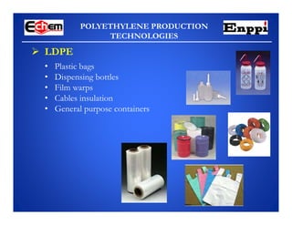 POLYETHYLENE PRODUCTION
TECHNOLOGIES
 LDPE
• Plastic bags
• Dispensing bottles
• Film warps
• Cables insulation
• General purpose containers
 