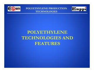 POLYETHYLENE PRODUCTION
TECHNOLOGIES
POLYETHYLENE
TECHNOLOGIES AND
FEATURES
 