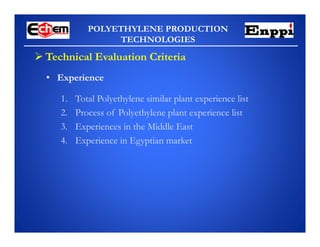 POLYETHYLENE PRODUCTION
TECHNOLOGIES
 Technical Evaluation Criteria
• Experience
1. Total Polyethylene similar plant experience list
2. Process of Polyethylene plant experience list
3. Experiences in the Middle East
4. Experience in Egyptian market
 
