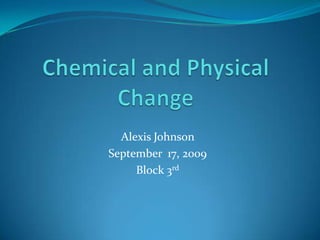 Chemical and Physical Change Alexis Johnson  September  17, 2009 Block 3rd 