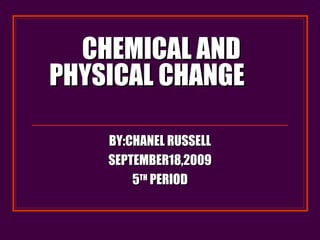 CHEMICAL AND PHYSICAL CHANGE BY:CHANEL RUSSELL SEPTEMBER18,2009 5 TH  PERIOD 