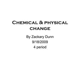 Chemical & physical change By Zackary Dunn 9/18/2009 4 period 