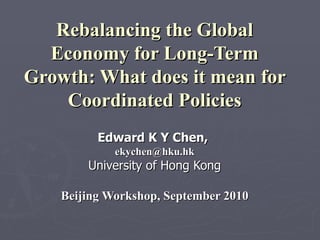Rebalancing the Global Economy for Long-Term Growth: What does it mean for Coordinated Policies Edward K Y Chen,  [email_address] University of Hong Kong Beijing Workshop, September 2010 