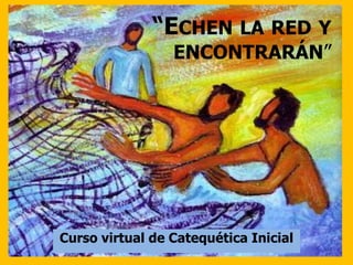 “ECHEN LA RED Y
ENCONTRARÁN”
Curso virtual de Catequética Inicial
 