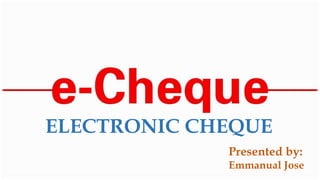ELECTRONIC CHEQUE
Presented by:
Emmanual Jose
 