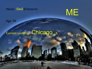 ME
          Name: Saúl Echevarria


          Age: 34


          Current Location:                             Chicago , IL




http://www.flickr.com/photos/38551575@N00/3250085382/
 