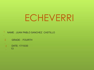 ECHEVERRI
1
.

2
.
3
.

NAME : JUAN PABLO SANCHEZ CASTILLO

GRADE : FOURTH
DATE: 17/10/20
13

 