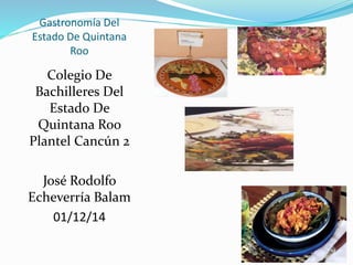 Gastronomía Del 
Estado De Quintana 
Roo 
Colegio De 
Bachilleres Del 
Estado De 
Quintana Roo 
Plantel Cancún 2 
José Rodolfo 
Echeverría Balam 
01/12/14 
 