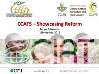 CCAFS	
  –	
  Showcasing	
  Reform	
  
                Ruben	
  Echeverría	
  
                2	
  November,	
  2012	
  




         www.ciat.cgiar.org	
            Eco-­‐Eﬃcient	
  Agriculture	
  for	
  the	
  Poor	
  
 