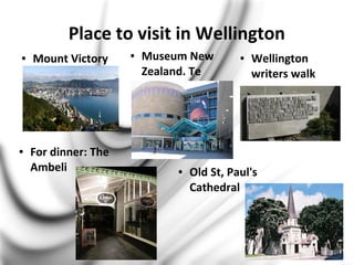 Place to visit in Wellington
● Mount Victory ● Museum New
Zealand. Te
Papa
● Wellington
writers walk
● Old St, Paul's
Cathedral
● For dinner: The
Ambeli
 