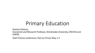 Primary Education
Damien Échevin,
Economist and Research Professor, Sherbrooke University, CRCHUS and
CIRPÉE
Haiti Priorise conference, Port-au-Prince May 1-3
 