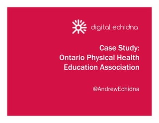Case Study:
Ontario Physical Health
 Education Association

         @AndrewEchidna
 