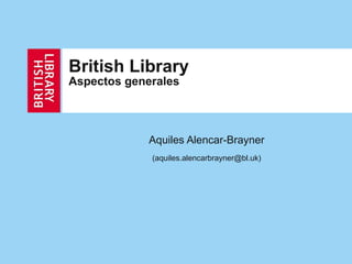British Library   Aspectos generales Aquiles Alencar-Brayner (aquiles.alencarbrayner@bl.uk) 