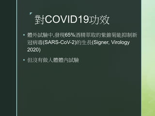 z
對COVID19功效
 體外試驗中,發現65%酒精萃取的紫錐菊能抑制新
冠病毒(SARS-CoV-2)的生長(Signer, Virology
2020)
 但沒有做人體體內試驗
 