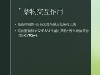 z
藥物交互作用
 免疫抑制劑~因為紫錐菊會活化免疫反應
 經由肝臟酵素CYP3A4代謝的藥物~因為紫錐菊會
抑制CYP3A4
 