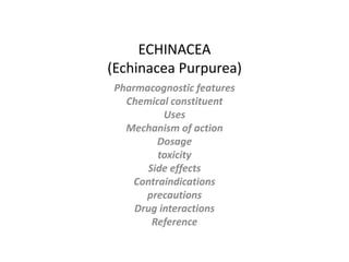 ECHINACEA
(Echinacea Purpurea)
Pharmacognostic features
Chemical constituent
Uses
Mechanism of action
Dosage
toxicity
Side effects
Contraindications
precautions
Drug interactions
Reference
 