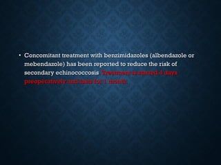 • Concomitant treatment with benzimidazoles (albendazole orConcomitant treatment with benzimidazoles (albendazole or
mebendazole) has been reported to reduce the risk ofmebendazole) has been reported to reduce the risk of
secondary echinococcosissecondary echinococcosis.Treatment is started 4 days.Treatment is started 4 days
preoperatively and lasts for 1 month.preoperatively and lasts for 1 month.
 