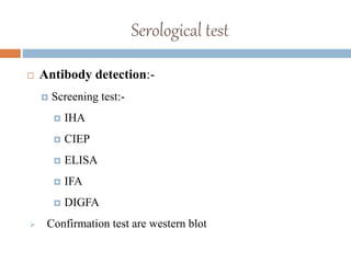 Serological test
 Antibody detection:-
 Screening test:-
 IHA
 CIEP
 ELISA
 IFA
 DIGFA
 Confirmation test are western blot
 