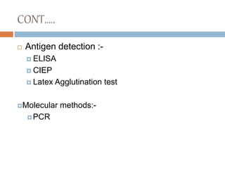 CONT…..
 Antigen detection :-
 ELISA
 CIEP
 Latex Agglutination test
Molecular methods:-
PCR
 