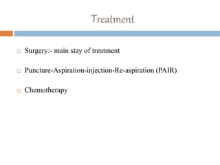 Treatment
 Surgery:- main stay of treatment
 Puncture-Aspiration-injection-Re-aspiration (PAIR)
 Chemotherapy
 