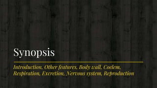 Introduction, Other features, Body wall, Coelem,
Respiration, Excretion, Nervous system, Reproduction
Synopsis
 