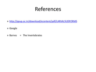 References
» http://ppup.ac.in/download/econtent/pdf/LARVAL%20FORMS
» Google
» Barnes = The Invertebrates
 