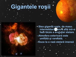 Gigantele roşii -  S tea gigantă roşie, de ma s a intermediară care e află intr-o fază târzie a evoluţiei  s telare -  Atmofera exterioară e s te   umflată şi rarefiată . -  Duce la o rază  s telară imen s ă 