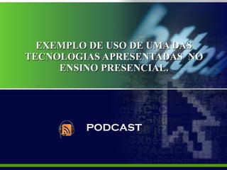 EXEMPLO DE USO DE UMA DAS TECNOLOGIAS APRESENTADAS  NO ENSINO PRESENCIAL. PODCAST 