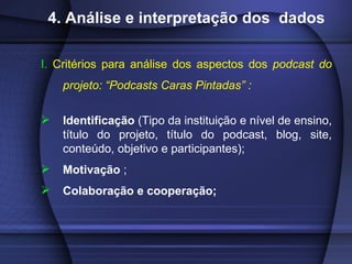 4. Análise e interpretação dos  dados <ul><li>I.  Critérios para análise dos aspectos dos  podcast do projeto: “Podcasts C...