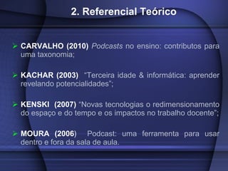 2. Referencial Teórico <ul><li>CARVALHO (2010)  Podcasts  no ensino: contributos para uma taxonomia; </li></ul><ul><li>KAC...