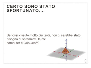 CERTO SONO STATO
SFORTUNATO….
Se fossi vissuto molto più tardi, non ci sarebbe stato
bisogno di spremermi le meningi, avrei usato il
computer e GeoGebra
 