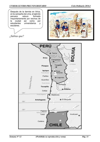 UNMSM-CENTRO PREUNIVERSITARIO Ciclo Ordinario 2016-I
Semana Nº 12 (Prohibida su reproducción y venta) Pág. 11
¿Sabias que?
Después de la derrota en Arica,
en la campaña de Lima, el ejército
peruano estuvo formado
mayoritariamente por vecinos de
la ciudad así como por
estudiantes universitarios y
escolares.
 