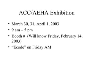 ACC/AEHA Exhibition
• March 30, 31, April 1, 2003
• 9 am – 5 pm
• Booth # (Will know Friday, February 14,
2003)
• “Ecode” on Friday AM
 