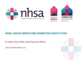 NHSA, HEALTH NORTH AND CONNECTED HEALTH CITIES
Dr Hakim Yadi, NHSA, Chief Executive Officer
Hakim.Yadi@theNHSA.co.uk
 