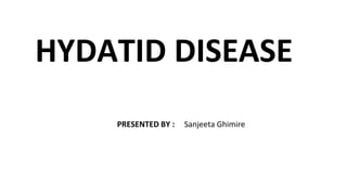 HYDATID DISEASE
PRESENTED BY : Sanjeeta Ghimire
 