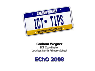 Graham Wegner
       ICT Coordinator
Lockleys North Primary School


  EChO 2008