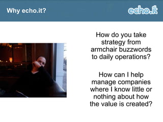 Why echo.it?

How do you take
strategy from
armchair buzzwords
to daily operations?
How can I help
manage companies
where I know little or
nothing about how
the value is created?

 