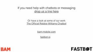 Who Are We? FASTB T
fastbot.io
bam-mobile.com
If you need help with chatbots or messaging
drop us a line here
Or have a look at some of our work
The Ofﬁcial Robbie Williams Chatbot
 