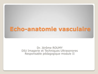 Echo-anatomie vasculaire
Dr. Jérôme ROUMY
DIU Imagerie et Techniques Ultrasonores
Responsable pédagogique module II
 