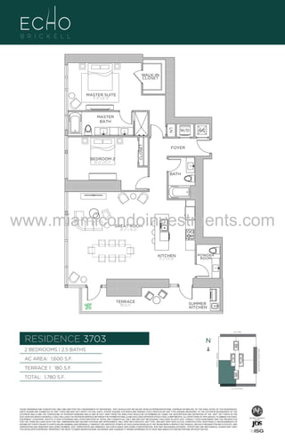 WALK-IN
CLOSET

MASTER SUITE
11’–0” x 16’–0”

MASTER
BATH

CLOSET

LN

BEDROOM 2
10’–0” x 15’–2”

W/D

A/C

FOYER

BATH

www.miamicondoinvestments.com
GREAT ROOM
18’–2” x 19’–0”

KITCHEN
9’–2” x 11’–6”

UNIT B

POWDER
ROOM

2B/2.5B
1,600 Sq. Ft.
Level 37

TERRACE
180 Sq. Ft.

SUMMER
KITCHEN

LINE 03
14th LANE

RESIDENCE 3703

N
N

TERRACE 1: 180 S.F.

BRICKELL AVENUE

AC AREA: 1,600 S.F.

BISCAYNE BAY (WATER VIEW)

2 BEDROOMS | 2.5 BATHS

TOTAL: 1,780 S.F.
SE 15TH ROAD

THESE DRAWINGS ARE CONCEPTUAL ONLY AND ARE FOR THE CONVENIENCE OF REFERENCE. THEY SHOULD NOT BE RELIED UPON AS REPRESENTATIONS, EXPRESS OR IMPLIED, OF THE FINAL DETAIL OF THE RESIDENCES.
UNITS SHOWN ARE EXAMPLES OF UNIT TYPES AND MAY NOT DEPICT ACTUAL UNITS. STATED SQUARE FOOTAGES ARE RANGES FOR A PARTICULAR UNIT TYPE ANDARE MEASURED TO THE EXTERIOR BOUNDARIES OF THE
EXTERIOR WALLS AND THE CENTERLINE OF INTERIOR DEMISING WALLS AND IN FACT VARY FROM THE AREA THAT WOULD BE DETERMINED BY USING THE DESCRIPTION AND DEFINITION OF THE “UNIT” SET FORTH IN THE
DECLARATION (WHICH GENERALLY ONLY INCLUDES THE INTERIOR AIRSPACE BETWEEN THE PERIMETER WALLS AND EXCLUDES INTERIOR STRUCTURAL COMPONENTS). ALL DEPICTIONS OF APPLIANCES, PLUMBING FIXTURES,
EQUIPMENT, COUNTERS, SOFFITS, FLOOR COVERINGS AND OTHER MATTERS OF DETAIL ARE CONCEPTUAL ONLY AND ARE NOT NECESSARILY INCLUDED IN EACH UNIT. CONSULT YOUR AGREEMENT AND THE PROSPECTUS
FOR THE ITEMS INCLUDED WITH THE UNIT. DIMENSIONS AND SQUARE FOOTAGE ARE APPROXIMATE, WILL VARY WITH SPECIFIC UNIT TYPE, AND MAY VARY WITH ACTUAL CONSTRUCTION. ADDITIONALLY, MEASUREMENTS OF
ROOMS SET FORTH ON ANY FLOOR PLAN ARE NOMINAL AND GENERALLY TAKEN AT THE GREATEST POINTS OF EACH GIVEN ROOM (AS IF THE ROOM WERE A PERFECT RECTANGLE), WITHOUT REGARD FOR ANY CUTOUTS. UNIT
ORIENTATION AND WINDOWS (INCLUDING NUMBER, SIZE, ORIENTATION AND AWNINGS), BALCONY/LANAIS (INCLUDING CONFIGURATION, SIZE AND RAILING/BALUSTRADE), STRUCTURE AND MECHANICAL CHASES MAY VARY.
THE DEVELOPER EXPRESSLY RESERVES THE RIGHT TO MAKE MODIFICATIONS, REVISIONS, AND CHANGES IT DEEMS DESIRABLE IN ITS SOLE AND ABSOLUTE DISCRETION AND WITHOUT NOTICE.

 