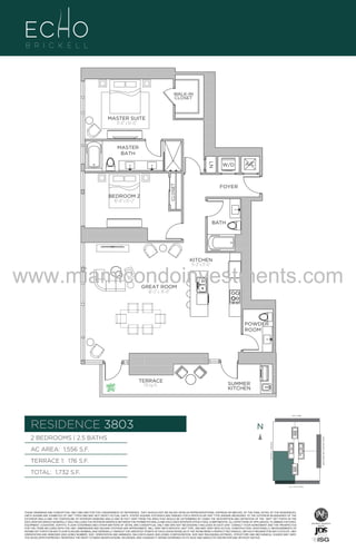 WALK-IN
CLOSET

MASTER SUITE
11’–0” x 16’–0”

MASTER
BATH

CLOSET

LN

BEDROOM 2
10’–0” x 15’–2”

W/D

A/C

FOYER

BATH

KITCHEN
9’–2” x 11’–6”

www.miamicondoinvestments.com
GREAT ROOM
18’–2” x 19’–0”

UNIT B
2B/2.5B
1,550 Sq. Ft.

POWDER
ROOM

Level 38

TERRACE
176 Sq. Ft.

SUMMER
KITCHEN

LINE 03
14th LANE

RESIDENCE 3803

N
N

TERRACE 1: 176 S.F.

BRICKELL AVENUE

AC AREA: 1,556 S.F.

BISCAYNE BAY (WATER VIEW)

2 BEDROOMS | 2.5 BATHS

TOTAL: 1,732 S.F.
SE 15TH ROAD

THESE DRAWINGS ARE CONCEPTUAL ONLY AND ARE FOR THE CONVENIENCE OF REFERENCE. THEY SHOULD NOT BE RELIED UPON AS REPRESENTATIONS, EXPRESS OR IMPLIED, OF THE FINAL DETAIL OF THE RESIDENCES.
UNITS SHOWN ARE EXAMPLES OF UNIT TYPES AND MAY NOT DEPICT ACTUAL UNITS. STATED SQUARE FOOTAGES ARE RANGES FOR A PARTICULAR UNIT TYPE ANDARE MEASURED TO THE EXTERIOR BOUNDARIES OF THE
EXTERIOR WALLS AND THE CENTERLINE OF INTERIOR DEMISING WALLS AND IN FACT VARY FROM THE AREA THAT WOULD BE DETERMINED BY USING THE DESCRIPTION AND DEFINITION OF THE “UNIT” SET FORTH IN THE
DECLARATION (WHICH GENERALLY ONLY INCLUDES THE INTERIOR AIRSPACE BETWEEN THE PERIMETER WALLS AND EXCLUDES INTERIOR STRUCTURAL COMPONENTS). ALL DEPICTIONS OF APPLIANCES, PLUMBING FIXTURES,
EQUIPMENT, COUNTERS, SOFFITS, FLOOR COVERINGS AND OTHER MATTERS OF DETAIL ARE CONCEPTUAL ONLY AND ARE NOT NECESSARILY INCLUDED IN EACH UNIT. CONSULT YOUR AGREEMENT AND THE PROSPECTUS
FOR THE ITEMS INCLUDED WITH THE UNIT. DIMENSIONS AND SQUARE FOOTAGE ARE APPROXIMATE, WILL VARY WITH SPECIFIC UNIT TYPE, AND MAY VARY WITH ACTUAL CONSTRUCTION. ADDITIONALLY, MEASUREMENTS OF
ROOMS SET FORTH ON ANY FLOOR PLAN ARE NOMINAL AND GENERALLY TAKEN AT THE GREATEST POINTS OF EACH GIVEN ROOM (AS IF THE ROOM WERE A PERFECT RECTANGLE), WITHOUT REGARD FOR ANY CUTOUTS. UNIT
ORIENTATION AND WINDOWS (INCLUDING NUMBER, SIZE, ORIENTATION AND AWNINGS), BALCONY/LANAIS (INCLUDING CONFIGURATION, SIZE AND RAILING/BALUSTRADE), STRUCTURE AND MECHANICAL CHASES MAY VARY.
THE DEVELOPER EXPRESSLY RESERVES THE RIGHT TO MAKE MODIFICATIONS, REVISIONS, AND CHANGES IT DEEMS DESIRABLE IN ITS SOLE AND ABSOLUTE DISCRETION AND WITHOUT NOTICE.

 
