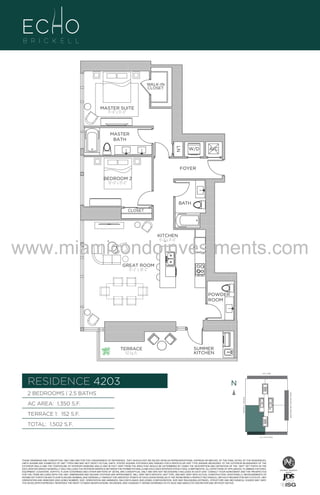 WALK-IN
CLOSET

MASTER SUITE
11’–0” x 13’–0”

MASTER
BATH
LN

W/D

A/C

FOYER
BEDROOM 2
10’–0” x 13’–6”

BATH
CLOSET

KITCHEN
9’–2” x 11’–6”

www.miamicondoinvestments.com
GREAT ROOM
15’–2” x 18’–2”

UNIT4203
2B/2.5B
1,346 Sq. Ft.

POWDER
ROOM

Level 42

TERRACE
152 Sq. Ft.

SUMMER
KITCHEN

LINE 03
14th LANE

RESIDENCE 4203

N
N

TERRACE 1: 152 S.F.

BRICKELL AVENUE

AC AREA: 1,350 S.F.

BISCAYNE BAY (WATER VIEW)

2 BEDROOMS | 2.5 BATHS

TOTAL: 1,502 S.F.
SE 15TH ROAD

THESE DRAWINGS ARE CONCEPTUAL ONLY AND ARE FOR THE CONVENIENCE OF REFERENCE. THEY SHOULD NOT BE RELIED UPON AS REPRESENTATIONS, EXPRESS OR IMPLIED, OF THE FINAL DETAIL OF THE RESIDENCES.
UNITS SHOWN ARE EXAMPLES OF UNIT TYPES AND MAY NOT DEPICT ACTUAL UNITS. STATED SQUARE FOOTAGES ARE RANGES FOR A PARTICULAR UNIT TYPE ANDARE MEASURED TO THE EXTERIOR BOUNDARIES OF THE
EXTERIOR WALLS AND THE CENTERLINE OF INTERIOR DEMISING WALLS AND IN FACT VARY FROM THE AREA THAT WOULD BE DETERMINED BY USING THE DESCRIPTION AND DEFINITION OF THE “UNIT” SET FORTH IN THE
DECLARATION (WHICH GENERALLY ONLY INCLUDES THE INTERIOR AIRSPACE BETWEEN THE PERIMETER WALLS AND EXCLUDES INTERIOR STRUCTURAL COMPONENTS). ALL DEPICTIONS OF APPLIANCES, PLUMBING FIXTURES,
EQUIPMENT, COUNTERS, SOFFITS, FLOOR COVERINGS AND OTHER MATTERS OF DETAIL ARE CONCEPTUAL ONLY AND ARE NOT NECESSARILY INCLUDED IN EACH UNIT. CONSULT YOUR AGREEMENT AND THE PROSPECTUS
FOR THE ITEMS INCLUDED WITH THE UNIT. DIMENSIONS AND SQUARE FOOTAGE ARE APPROXIMATE, WILL VARY WITH SPECIFIC UNIT TYPE, AND MAY VARY WITH ACTUAL CONSTRUCTION. ADDITIONALLY, MEASUREMENTS OF
ROOMS SET FORTH ON ANY FLOOR PLAN ARE NOMINAL AND GENERALLY TAKEN AT THE GREATEST POINTS OF EACH GIVEN ROOM (AS IF THE ROOM WERE A PERFECT RECTANGLE), WITHOUT REGARD FOR ANY CUTOUTS. UNIT
ORIENTATION AND WINDOWS (INCLUDING NUMBER, SIZE, ORIENTATION AND AWNINGS), BALCONY/LANAIS (INCLUDING CONFIGURATION, SIZE AND RAILING/BALUSTRADE), STRUCTURE AND MECHANICAL CHASES MAY VARY.
THE DEVELOPER EXPRESSLY RESERVES THE RIGHT TO MAKE MODIFICATIONS, REVISIONS, AND CHANGES IT DEEMS DESIRABLE IN ITS SOLE AND ABSOLUTE DISCRETION AND WITHOUT NOTICE.

 