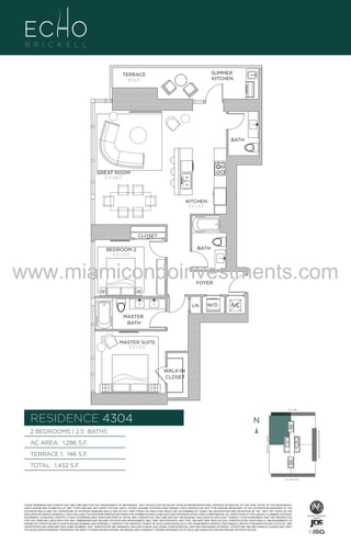 SUMMER
KITCHEN

TERRACE
146 Sq. Ft.

BATH

GREAT ROOM
14'-0" X 18'-2"

UNIT 4304
KITCHEN
9'-2" x 11'-6"

2B/2.5B
1286 S.F.
CLOSET

BATH

BEDROOM 2
10'-0" x 12'-6"

www.miamicondoinvestments.com
FOYER

LN

W/D

A/C

MASTER
BATH

MASTER SUITE
11'-0" x 12'-6"

WALK-IN
CLOSET

LINE 04
14th LANE

RESIDENCE 4304

N
N

TERRACE 1: 146 S.F.

BRICKELL AVENUE

AC AREA: 1,286 S.F.

BISCAYNE BAY (WATER VIEW)

2 BEDROOMS | 2.5 BATHS

TOTAL: 1,432 S.F.
SE 15TH ROAD

THESE DRAWINGS ARE CONCEPTUAL ONLY AND ARE FOR THE CONVENIENCE OF REFERENCE. THEY SHOULD NOT BE RELIED UPON AS REPRESENTATIONS, EXPRESS OR IMPLIED, OF THE FINAL DETAIL OF THE RESIDENCES.
UNITS SHOWN ARE EXAMPLES OF UNIT TYPES AND MAY NOT DEPICT ACTUAL UNITS. STATED SQUARE FOOTAGES ARE RANGES FOR A PARTICULAR UNIT TYPE ANDARE MEASURED TO THE EXTERIOR BOUNDARIES OF THE
EXTERIOR WALLS AND THE CENTERLINE OF INTERIOR DEMISING WALLS AND IN FACT VARY FROM THE AREA THAT WOULD BE DETERMINED BY USING THE DESCRIPTION AND DEFINITION OF THE “UNIT” SET FORTH IN THE
DECLARATION (WHICH GENERALLY ONLY INCLUDES THE INTERIOR AIRSPACE BETWEEN THE PERIMETER WALLS AND EXCLUDES INTERIOR STRUCTURAL COMPONENTS). ALL DEPICTIONS OF APPLIANCES, PLUMBING FIXTURES,
EQUIPMENT, COUNTERS, SOFFITS, FLOOR COVERINGS AND OTHER MATTERS OF DETAIL ARE CONCEPTUAL ONLY AND ARE NOT NECESSARILY INCLUDED IN EACH UNIT. CONSULT YOUR AGREEMENT AND THE PROSPECTUS
FOR THE ITEMS INCLUDED WITH THE UNIT. DIMENSIONS AND SQUARE FOOTAGE ARE APPROXIMATE, WILL VARY WITH SPECIFIC UNIT TYPE, AND MAY VARY WITH ACTUAL CONSTRUCTION. ADDITIONALLY, MEASUREMENTS OF
ROOMS SET FORTH ON ANY FLOOR PLAN ARE NOMINAL AND GENERALLY TAKEN AT THE GREATEST POINTS OF EACH GIVEN ROOM (AS IF THE ROOM WERE A PERFECT RECTANGLE), WITHOUT REGARD FOR ANY CUTOUTS. UNIT
ORIENTATION AND WINDOWS (INCLUDING NUMBER, SIZE, ORIENTATION AND AWNINGS), BALCONY/LANAIS (INCLUDING CONFIGURATION, SIZE AND RAILING/BALUSTRADE), STRUCTURE AND MECHANICAL CHASES MAY VARY.
THE DEVELOPER EXPRESSLY RESERVES THE RIGHT TO MAKE MODIFICATIONS, REVISIONS, AND CHANGES IT DEEMS DESIRABLE IN ITS SOLE AND ABSOLUTE DISCRETION AND WITHOUT NOTICE.

 