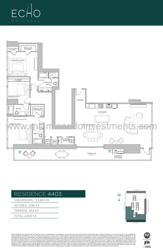 CLOSET

WALK-IN
CLOSET

MASTER SUITE
12’–4” x 14’–10”

CLOSET
MASTER
BATH

BEDROOM 3
10’–10” x 11’–0”
FOYER

BATH

WALK-IN
CLOSET
KITCHEN
8’–4” x 16’–2”

www.miamicondoinvestments.com
BEDROOM 2
12’–0” x 12’–2”

DINING ROOM
12’–0” x 19’–8”

LIVING ROOM
17’–0” x 18’–6”

BATH

W/D

A/C

POWDER
ROOM

TERRACE
404 Sq. Ft.

SUMMER
KITCHEN

LINE 03
14th LANE

RESIDENCE 4403

N
N

TERRACE: 404 S.F.

BRICKELL AVENUE

AC AREA: 2,196 S.F.

BISCAYNE BAY (WATER VIEW)

3 BEDROOMS | 3.5 BATHS

TOTAL: 2,600 S.F.
SE 15TH ROAD

THESE DRAWINGS ARE CONCEPTUAL ONLY AND ARE FOR THE CONVENIENCE OF REFERENCE. THEY SHOULD NOT BE RELIED UPON AS REPRESENTATIONS, EXPRESS OR IMPLIED, OF THE FINAL DETAIL OF THE RESIDENCES.
UNITS SHOWN ARE EXAMPLES OF UNIT TYPES AND MAY NOT DEPICT ACTUAL UNITS. STATED SQUARE FOOTAGES ARE RANGES FOR A PARTICULAR UNIT TYPE ANDARE MEASURED TO THE EXTERIOR BOUNDARIES OF THE
EXTERIOR WALLS AND THE CENTERLINE OF INTERIOR DEMISING WALLS AND IN FACT VARY FROM THE AREA THAT WOULD BE DETERMINED BY USING THE DESCRIPTION AND DEFINITION OF THE “UNIT” SET FORTH IN THE
DECLARATION (WHICH GENERALLY ONLY INCLUDES THE INTERIOR AIRSPACE BETWEEN THE PERIMETER WALLS AND EXCLUDES INTERIOR STRUCTURAL COMPONENTS). ALL DEPICTIONS OF APPLIANCES, PLUMBING FIXTURES,
EQUIPMENT, COUNTERS, SOFFITS, FLOOR COVERINGS AND OTHER MATTERS OF DETAIL ARE CONCEPTUAL ONLY AND ARE NOT NECESSARILY INCLUDED IN EACH UNIT. CONSULT YOUR AGREEMENT AND THE PROSPECTUS
FOR THE ITEMS INCLUDED WITH THE UNIT. DIMENSIONS AND SQUARE FOOTAGE ARE APPROXIMATE, WILL VARY WITH SPECIFIC UNIT TYPE, AND MAY VARY WITH ACTUAL CONSTRUCTION. ADDITIONALLY, MEASUREMENTS OF
ROOMS SET FORTH ON ANY FLOOR PLAN ARE NOMINAL AND GENERALLY TAKEN AT THE GREATEST POINTS OF EACH GIVEN ROOM (AS IF THE ROOM WERE A PERFECT RECTANGLE), WITHOUT REGARD FOR ANY CUTOUTS. UNIT
ORIENTATION AND WINDOWS (INCLUDING NUMBER, SIZE, ORIENTATION AND AWNINGS), BALCONY/LANAIS (INCLUDING CONFIGURATION, SIZE AND RAILING/BALUSTRADE), STRUCTURE AND MECHANICAL CHASES MAY VARY.
THE DEVELOPER EXPRESSLY RESERVES THE RIGHT TO MAKE MODIFICATIONS, REVISIONS, AND CHANGES IT DEEMS DESIRABLE IN ITS SOLE AND ABSOLUTE DISCRETION AND WITHOUT NOTICE.

 