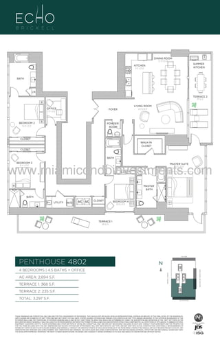 DINING ROOM
12'-0" X 13'-0"

SUMMER
KITCHEN

KITCHEN
9'-6" x 21'-0"

BATH

LN
TERRACE 2
235 Sq. Ft.

OFFICE
7'-0" x 8'-0"

LIVING ROOM
14'-0" X 18'-0"

FOYER

BEDROOM 2
10'-4" x 13'-0"

POWDER
ROOM

CLOSET
WALK-IN
CLOSET
CLOSET
BATH

www.miamicondoinvestments.com
BEDROOM 3
10'-4" x 12'-0"

MASTER SUITE
13'-0" x 20'-0"

CLOSET

LN

MASTER
BATH
BATH
UTILITY

W/D

A/C A/C

CLOSET

BEDROOM 4
10'-0" x 11'-0"

TERRACE 1
368 Sq. Ft.

LINE 02
14th LANE

PENTHOUSE 4802

N
N

TERRACE 1: 368 S.F.

BRICKELL AVENUE

AC AREA: 2,694 S.F.

BISCAYNE BAY (WATER VIEW)

4 BEDROOMS | 4.5 BATHS + OFFICE

TERRACE 2: 235 S.F.
TOTAL: 3,297 S.F.

SE 15TH ROAD

THESE DRAWINGS ARE CONCEPTUAL ONLY AND ARE FOR THE CONVENIENCE OF REFERENCE. THEY SHOULD NOT BE RELIED UPON AS REPRESENTATIONS, EXPRESS OR IMPLIED, OF THE FINAL DETAIL OF THE RESIDENCES.
UNITS SHOWN ARE EXAMPLES OF UNIT TYPES AND MAY NOT DEPICT ACTUAL UNITS. STATED SQUARE FOOTAGES ARE RANGES FOR A PARTICULAR UNIT TYPE ANDARE MEASURED TO THE EXTERIOR BOUNDARIES OF THE
EXTERIOR WALLS AND THE CENTERLINE OF INTERIOR DEMISING WALLS AND IN FACT VARY FROM THE AREA THAT WOULD BE DETERMINED BY USING THE DESCRIPTION AND DEFINITION OF THE “UNIT” SET FORTH IN THE
DECLARATION (WHICH GENERALLY ONLY INCLUDES THE INTERIOR AIRSPACE BETWEEN THE PERIMETER WALLS AND EXCLUDES INTERIOR STRUCTURAL COMPONENTS). ALL DEPICTIONS OF APPLIANCES, PLUMBING FIXTURES,
EQUIPMENT, COUNTERS, SOFFITS, FLOOR COVERINGS AND OTHER MATTERS OF DETAIL ARE CONCEPTUAL ONLY AND ARE NOT NECESSARILY INCLUDED IN EACH UNIT. CONSULT YOUR AGREEMENT AND THE PROSPECTUS
FOR THE ITEMS INCLUDED WITH THE UNIT. DIMENSIONS AND SQUARE FOOTAGE ARE APPROXIMATE, WILL VARY WITH SPECIFIC UNIT TYPE, AND MAY VARY WITH ACTUAL CONSTRUCTION. ADDITIONALLY, MEASUREMENTS OF
ROOMS SET FORTH ON ANY FLOOR PLAN ARE NOMINAL AND GENERALLY TAKEN AT THE GREATEST POINTS OF EACH GIVEN ROOM (AS IF THE ROOM WERE A PERFECT RECTANGLE), WITHOUT REGARD FOR ANY CUTOUTS. UNIT
ORIENTATION AND WINDOWS (INCLUDING NUMBER, SIZE, ORIENTATION AND AWNINGS), BALCONY/LANAIS (INCLUDING CONFIGURATION, SIZE AND RAILING/BALUSTRADE), STRUCTURE AND MECHANICAL CHASES MAY VARY.
THE DEVELOPER EXPRESSLY RESERVES THE RIGHT TO MAKE MODIFICATIONS, REVISIONS, AND CHANGES IT DEEMS DESIRABLE IN ITS SOLE AND ABSOLUTE DISCRETION AND WITHOUT NOTICE.

U

 
