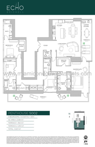 DINING ROOM
12'-0" X 13'-0"
SUMMER
KITCHEN

KITCHEN
9'-6" x 21'-0"

BATH

LN
TERRACE 2
235 Sq. Ft.
BEDROOM 2
11'-0" x 13'-0"

WALK-IN
CLOSET

LIVING ROOM
14'-0" X 18'-0"

FOYER

POWDER
ROOM

WALK-IN
CLOSET

CLOSET

BATH
MASTER SUITE
13'-0" x 20'-0"

www.miamicondoinvestments.com
DEN

[optional 4th Bedroom]

CLOSET

9'-0" x 13'-0"

LN

MASTER
BATH
BATH
W/D

A/C A/C

CLOSET

BEDROOM 3
10'-0" x 11'-0"

TERRACE 1
350 Sq. Ft.

LINE 02
14th LANE

PENTHOUSE 5002

N
N

AC AREA: 2,538 S.F.
TERRACE 1: 350 S.F.

BISCAYNE BAY (WATER VIEW)

3 BEDROOMS | 4.5 BATHS + DEN
BRICKELL AVENUE

LN

UTILITY

TERRACE 2: 235 S.F.
TOTAL: 3,123 S.F.

SE 15TH ROAD

THESE DRAWINGS ARE CONCEPTUAL ONLY AND ARE FOR THE CONVENIENCE OF REFERENCE. THEY SHOULD NOT BE RELIED UPON AS REPRESENTATIONS, EXPRESS OR IMPLIED, OF THE FINAL DETAIL OF THE RESIDENCES.
UNITS SHOWN ARE EXAMPLES OF UNIT TYPES AND MAY NOT DEPICT ACTUAL UNITS. STATED SQUARE FOOTAGES ARE RANGES FOR A PARTICULAR UNIT TYPE ANDARE MEASURED TO THE EXTERIOR BOUNDARIES OF THE
EXTERIOR WALLS AND THE CENTERLINE OF INTERIOR DEMISING WALLS AND IN FACT VARY FROM THE AREA THAT WOULD BE DETERMINED BY USING THE DESCRIPTION AND DEFINITION OF THE “UNIT” SET FORTH IN THE
DECLARATION (WHICH GENERALLY ONLY INCLUDES THE INTERIOR AIRSPACE BETWEEN THE PERIMETER WALLS AND EXCLUDES INTERIOR STRUCTURAL COMPONENTS). ALL DEPICTIONS OF APPLIANCES, PLUMBING FIXTURES,
EQUIPMENT, COUNTERS, SOFFITS, FLOOR COVERINGS AND OTHER MATTERS OF DETAIL ARE CONCEPTUAL ONLY AND ARE NOT NECESSARILY INCLUDED IN EACH UNIT. CONSULT YOUR AGREEMENT AND THE PROSPECTUS
FOR THE ITEMS INCLUDED WITH THE UNIT. DIMENSIONS AND SQUARE FOOTAGE ARE APPROXIMATE, WILL VARY WITH SPECIFIC UNIT TYPE, AND MAY VARY WITH ACTUAL CONSTRUCTION. ADDITIONALLY, MEASUREMENTS OF
ROOMS SET FORTH ON ANY FLOOR PLAN ARE NOMINAL AND GENERALLY TAKEN AT THE GREATEST POINTS OF EACH GIVEN ROOM (AS IF THE ROOM WERE A PERFECT RECTANGLE), WITHOUT REGARD FOR ANY CUTOUTS. UNIT
ORIENTATION AND WINDOWS (INCLUDING NUMBER, SIZE, ORIENTATION AND AWNINGS), BALCONY/LANAIS (INCLUDING CONFIGURATION, SIZE AND RAILING/BALUSTRADE), STRUCTURE AND MECHANICAL CHASES MAY VARY.
THE DEVELOPER EXPRESSLY RESERVES THE RIGHT TO MAKE MODIFICATIONS, REVISIONS, AND CHANGES IT DEEMS DESIRABLE IN ITS SOLE AND ABSOLUTE DISCRETION AND WITHOUT NOTICE.

U

3

 