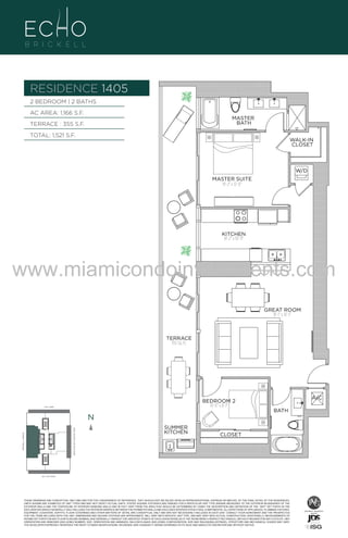 RESIDENCE 1405
2 BEDROOM | 2 BATHS
AC AREA: 1,166 S.F.

MASTER
BATH

TERRACE : 355 S.F.
TOTAL: 1,521 S.F.

WALK-IN
CLOSET

W/D
MASTER SUITE
14'-2" x 12'-0"

UNIT 1405
2/2B
1166 S.F.

KITCHEN
14'-2" x 10'-11"

www.miamicondoinvestments.com
GREAT ROOM
18'-1" x 16'-1"

TERRACE
355 Sq. Ft.

6 P L AT E

BEDROOM 2
10'-11" x 8'-1"

14th LANE

N

N
BRICKELL AVENUE

BISCAYNE BAY (WATER VIEW)

SUMMER
KITCHEN

SE 15th ROAD

A/C
BATH

CLOSET

N

THESE DRAWINGS ARE CONCEPTUAL ONLY AND ARE FOR THE CONVENIENCE OF REFERENCE. THEY SHOULD NOT BE RELIED UPON AS REPRESENTATIONS, EXPRESS OR IMPLIED, OF THE FINAL DETAIL OF THE RESIDENCES.
UNITS SHOWN ARE EXAMPLES OF UNIT TYPES AND MAY NOT DEPICT ACTUAL UNITS. STATED SQUARE FOOTAGES ARE RANGES FOR A PARTICULAR UNIT TYPE ANDARE MEASURED TO THE EXTERIOR BOUNDARIES OF THE
EXTERIOR WALLS AND THE CENTERLINE OF INTERIOR DEMISING WALLS AND IN FACT VARY FROM THE AREA THAT WOULD BE DETERMINED BY USING THE DESCRIPTION AND DEFINITION OF THE “UNIT” SET FORTH IN THE
DECLARATION (WHICH GENERALLY ONLY INCLUDES THE INTERIOR AIRSPACE BETWEEN THE PERIMETER WALLS AND EXCLUDES INTERIOR STRUCTURAL COMPONENTS). ALL DEPICTIONS OF APPLIANCES, PLUMBING FIXTURES,
EQUIPMENT, COUNTERS, SOFFITS, FLOOR COVERINGS AND OTHER MATTERS OF DETAIL ARE CONCEPTUAL ONLY AND ARE NOT NECESSARILY INCLUDED IN EACH UNIT. CONSULT YOUR AGREEMENT AND THE PROSPECTUS
FOR THE ITEMS INCLUDED WITH THE UNIT. DIMENSIONS AND SQUARE FOOTAGE ARE APPROXIMATE, WILL VARY WITH SPECIFIC UNIT TYPE, AND MAY VARY WITH ACTUAL CONSTRUCTION. ADDITIONALLY, MEASUREMENTS OF
ROOMS SET FORTH ON ANY FLOOR PLAN ARE NOMINAL AND GENERALLY TAKEN AT THE GREATEST POINTS OF EACH GIVEN ROOM (AS IF THE ROOM WERE A PERFECT RECTANGLE), WITHOUT REGARD FOR ANY CUTOUTS. UNIT
ORIENTATION AND WINDOWS (INCLUDING NUMBER, SIZE, ORIENTATION AND AWNINGS), BALCONY/LANAIS (INCLUDING CONFIGURATION, SIZE AND RAILING/BALUSTRADE), STRUCTURE AND MECHANICAL CHASES MAY VARY.
THE DEVELOPER EXPRESSLY RESERVES THE RIGHT TO MAKE MODIFICATIONS, REVISIONS, AND CHANGES IT DEEMS DESIRABLE IN ITS SOLE AND ABSOLUTE DISCRETION AND WITHOUT NOTICE.

LINE 05

 