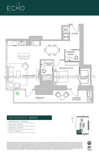 A/C
FOYER
W/D

POWDER
ROOM

A1

MASTER SUITE
11'-6" x 12'-2"

www.miamicondoinvestments.com
GREAT ROOM
15'-0" X 22'-0"

TERRACE
204 Sq. Ft.

WALK-IN
CLOSET

SUMMER
KITCHEN

6 P L AT E
14th LANE

RESIDENCE 2004

N
N

AC AREA: 894 S.F.
TERRACE: 204 S.F.

BISCAYNE BAY (WATER VIEW)

1 BEDROOM | 1.5 BATHS
BRICKELL AVENUE

B
F.

MASTER
BATH

TOTAL: 1,098 S.F.
SE 15th ROAD

THESE DRAWINGS ARE CONCEPTUAL ONLY AND ARE FOR THE CONVENIENCE OF REFERENCE. THEY SHOULD NOT BE RELIED UPON AS REPRESENTATIONS, EXPRESS OR IMPLIED, OF THE FINAL DETAIL OF THE RESIDENCES.
UNITS SHOWN ARE EXAMPLES OF UNIT TYPES AND MAY NOT DEPICT ACTUAL UNITS. STATED SQUARE FOOTAGES ARE RANGES FOR A PARTICULAR UNIT TYPE ANDARE MEASURED TO THE EXTERIOR BOUNDARIES OF THE
EXTERIOR WALLS AND THE CENTERLINE OF INTERIOR DEMISING WALLS AND IN FACT VARY FROM THE AREA THAT WOULD BE DETERMINED BY USING THE DESCRIPTION AND DEFINITION OF THE “UNIT” SET FORTH IN THE
DECLARATION (WHICH GENERALLY ONLY INCLUDES THE INTERIOR AIRSPACE BETWEEN THE PERIMETER WALLS AND EXCLUDES INTERIOR STRUCTURAL COMPONENTS). ALL DEPICTIONS OF APPLIANCES, PLUMBING FIXTURES,
EQUIPMENT, COUNTERS, SOFFITS, FLOOR COVERINGS AND OTHER MATTERS OF DETAIL ARE CONCEPTUAL ONLY AND ARE NOT NECESSARILY INCLUDED IN EACH UNIT. CONSULT YOUR AGREEMENT AND THE PROSPECTUS
FOR THE ITEMS INCLUDED WITH THE UNIT. DIMENSIONS AND SQUARE FOOTAGE ARE APPROXIMATE, WILL VARY WITH SPECIFIC UNIT TYPE, AND MAY VARY WITH ACTUAL CONSTRUCTION. ADDITIONALLY, MEASUREMENTS OF
ROOMS SET FORTH ON ANY FLOOR PLAN ARE NOMINAL AND GENERALLY TAKEN AT THE GREATEST POINTS OF EACH GIVEN ROOM (AS IF THE ROOM WERE A PERFECT RECTANGLE), WITHOUT REGARD FOR ANY CUTOUTS. UNIT
ORIENTATION AND WINDOWS (INCLUDING NUMBER, SIZE, ORIENTATION AND AWNINGS), BALCONY/LANAIS (INCLUDING CONFIGURATION, SIZE AND RAILING/BALUSTRADE), STRUCTURE AND MECHANICAL CHASES MAY VARY.
THE DEVELOPER EXPRESSLY RESERVES THE RIGHT TO MAKE MODIFICATIONS, REVISIONS, AND CHANGES IT DEEMS DESIRABLE IN ITS SOLE AND ABSOLUTE DISCRETION AND WITHOUT NOTICE.

 