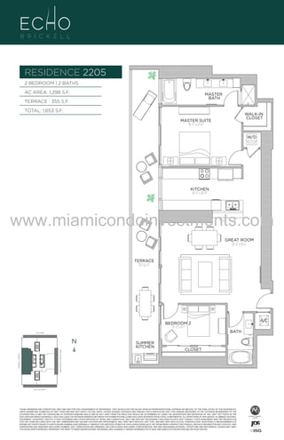 RESIDENCE 2205
BRASS
FAUCET
BANCRPFT
K-10579-4P

BRASS
FAUCET
BANCRPFT
K-10579-4P

2 BEDROOM | 2 BATHS
AC AREA: 1,298 S.F.

MASTER
BATH

TERRACE : 355 S.F.
TOTAL: 1,653 S.F.

WALK-IN
CLOSET

MASTER SUITE
16'-5" x 12'-0"

W/D

UNIT 2205
2/2B
1298 S.F.

KITCHEN
16'-5" x 10'-11"

www.miamicondoinvestments.com
GREAT ROOM
20'-4" X 16'-1"

TERRACE
355 Sq. Ft.

BATH

14th LANE

N

N

SUMMER
KITCHEN

BISCAYNE BAY (WATER VIEW)

BRICKELL AVENUE

BRASS
FAUCET
BANCRPFT
K-10579-4P

6 P L AT E

SE 15th ROAD

A/C

BEDROOM 2
13'-2" x 8'-1"

CLOSET

N

THESE DRAWINGS ARE CONCEPTUAL ONLY AND ARE FOR THE CONVENIENCE OF REFERENCE. THEY SHOULD NOT BE RELIED UPON AS REPRESENTATIONS, EXPRESS OR IMPLIED, OF THE FINAL DETAIL OF THE RESIDENCES.
UNITS SHOWN ARE EXAMPLES OF UNIT TYPES AND MAY NOT DEPICT ACTUAL UNITS. STATED SQUARE FOOTAGES ARE RANGES FOR A PARTICULAR UNIT TYPE ANDARE MEASURED TO THE EXTERIOR BOUNDARIES OF THE
EXTERIOR WALLS AND THE CENTERLINE OF INTERIOR DEMISING WALLS AND IN FACT VARY FROM THE AREA THAT WOULD BE DETERMINED BY USING THE DESCRIPTION AND DEFINITION OF THE “UNIT” SET FORTH IN THE
DECLARATION (WHICH GENERALLY ONLY INCLUDES THE INTERIOR AIRSPACE BETWEEN THE PERIMETER WALLS AND EXCLUDES INTERIOR STRUCTURAL COMPONENTS). ALL DEPICTIONS OF APPLIANCES, PLUMBING FIXTURES,
EQUIPMENT, COUNTERS, SOFFITS, FLOOR COVERINGS AND OTHER MATTERS OF DETAIL ARE CONCEPTUAL ONLY AND ARE NOT NECESSARILY INCLUDED IN EACH UNIT. CONSULT YOUR AGREEMENT AND THE PROSPECTUS
FOR THE ITEMS INCLUDED WITH THE UNIT. DIMENSIONS AND SQUARE FOOTAGE ARE APPROXIMATE, WILL VARY WITH SPECIFIC UNIT TYPE, AND MAY VARY WITH ACTUAL CONSTRUCTION. ADDITIONALLY, MEASUREMENTS OF
ROOMS SET FORTH ON ANY FLOOR PLAN ARE NOMINAL AND GENERALLY TAKEN AT THE GREATEST POINTS OF EACH GIVEN ROOM (AS IF THE ROOM WERE A PERFECT RECTANGLE), WITHOUT REGARD FOR ANY CUTOUTS. UNIT
ORIENTATION AND WINDOWS (INCLUDING NUMBER, SIZE, ORIENTATION AND AWNINGS), BALCONY/LANAIS (INCLUDING CONFIGURATION, SIZE AND RAILING/BALUSTRADE), STRUCTURE AND MECHANICAL CHASES MAY VARY.
THE DEVELOPER EXPRESSLY RESERVES THE RIGHT TO MAKE MODIFICATIONS, REVISIONS, AND CHANGES IT DEEMS DESIRABLE IN ITS SOLE AND ABSOLUTE DISCRETION AND WITHOUT NOTICE.

S

 