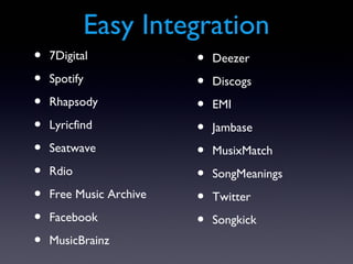 Easy Integration
•   7Digital             •   Deezer
•   Spotify              •   Discogs
•   Rhapsody             •   EMI
•   Lyricfind            •   Jambase
•   Seatwave             •   MusixMatch
•   Rdio                 •   SongMeanings
•   Free Music Archive   •   Twitter
•   Facebook             •   Songkick
•   MusicBrainz
 